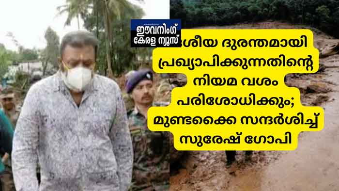 ദേശീയ ദുരന്തമായി പ്രഖ്യാപിക്കുന്നതിന്റെ നിയമ വശം പരിശോധിക്കും; മുണ്ടക്കൈ സന്ദര്‍ശിച്ച് സുരേഷ് ഗോപി